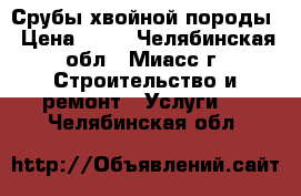 Срубы хвойной породы › Цена ­ 35 - Челябинская обл., Миасс г. Строительство и ремонт » Услуги   . Челябинская обл.